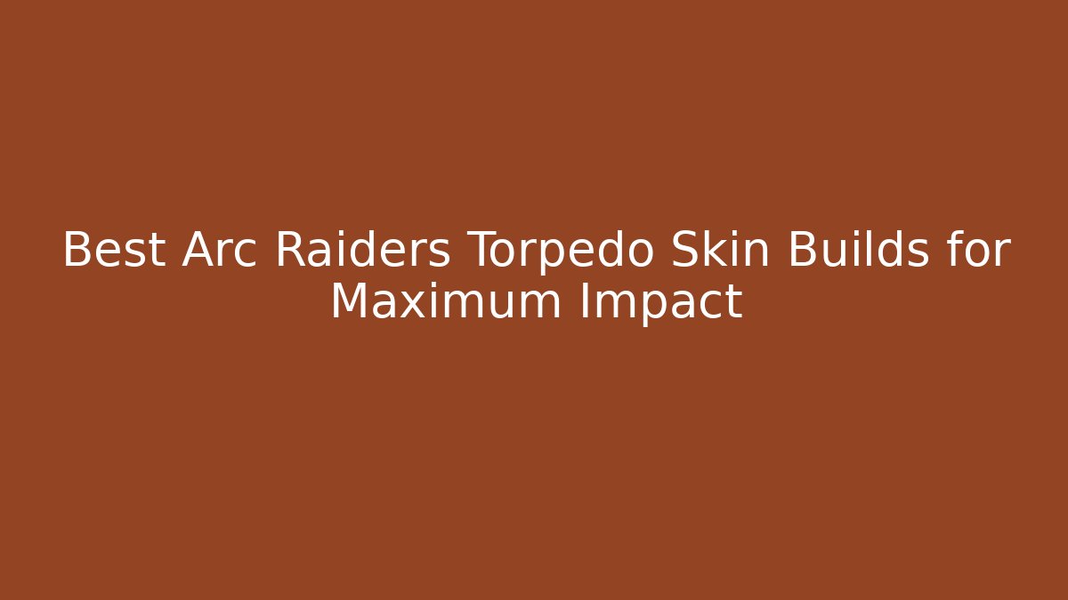 Best Arc Raiders Torpedo Skin Builds for Maximum Impact