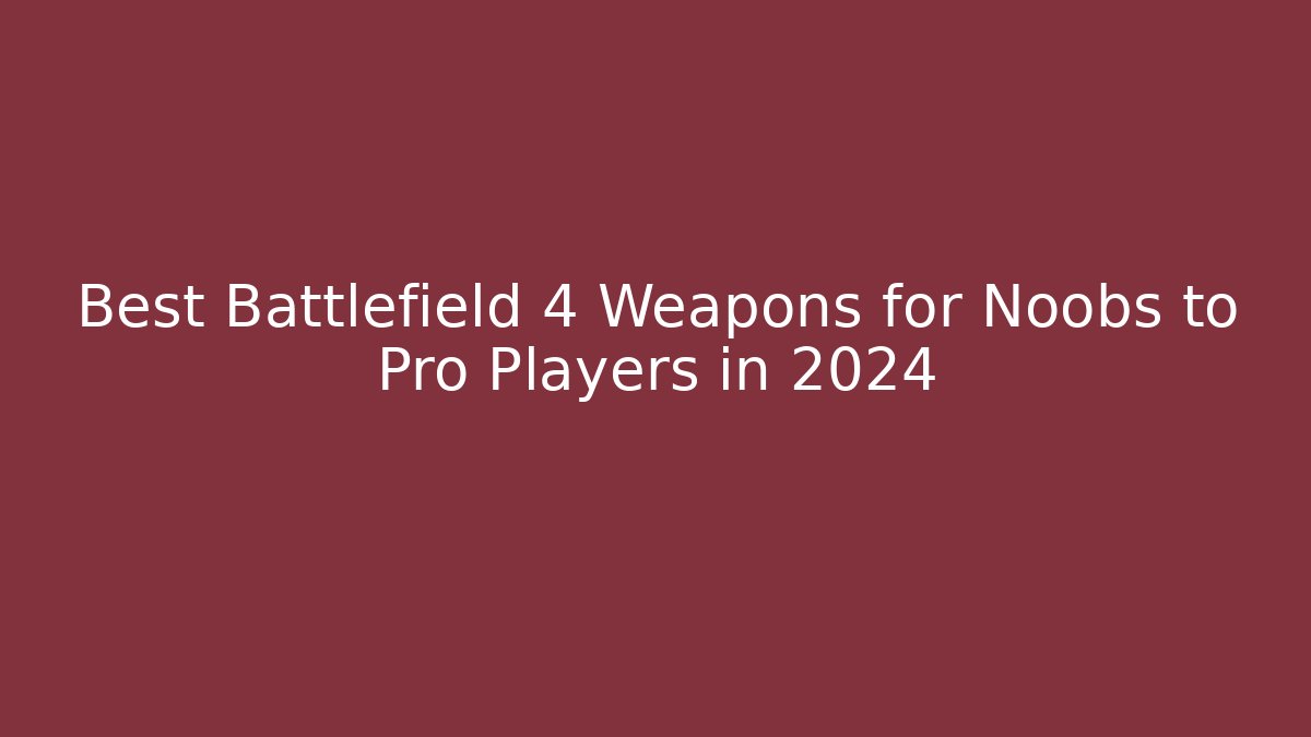 Best Battlefield 4 Weapons for Noobs to Pro Players in 2024
