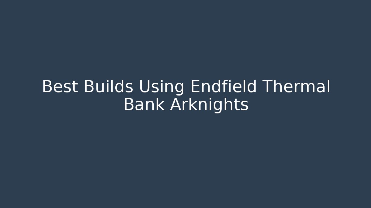 Best Builds Using Endfield Thermal Bank Arknights