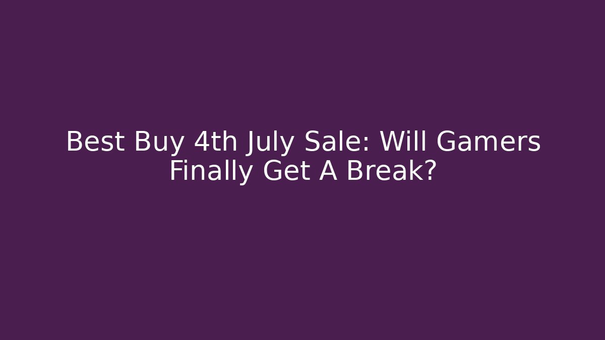 Best Buy 4th July Sale: Will Gamers Finally Get A Break?