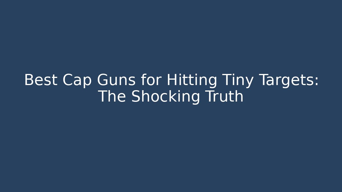 Best Cap Guns for Hitting Tiny Targets: The Shocking Truth