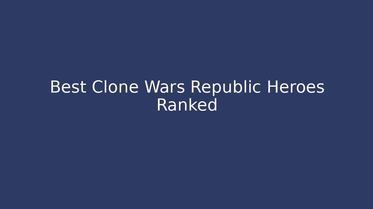 Best Clone Wars Republic Heroes Ranked