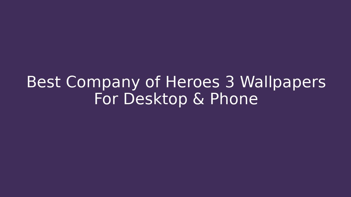 Best Company of Heroes 3 Wallpapers For Desktop & Phone
