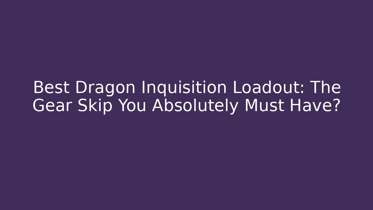 Best Dragon Inquisition Loadout: The Gear Skip You Absolutely Must Have?