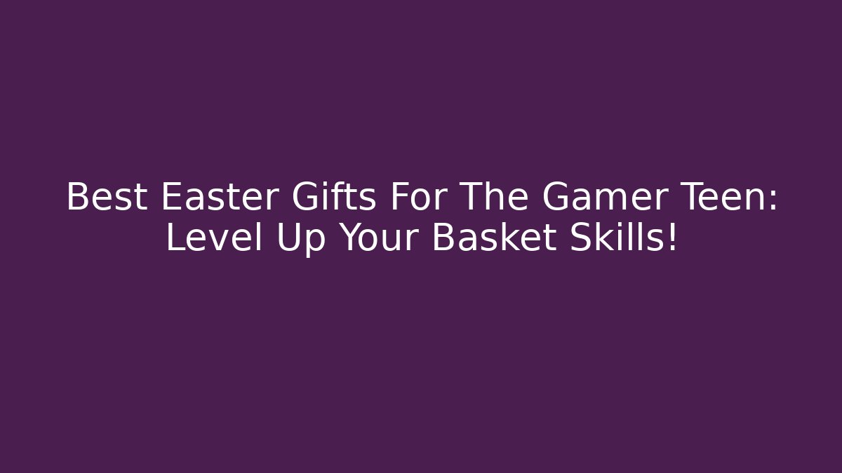 Best Easter Gifts For The Gamer Teen: Level Up Your Basket Skills!