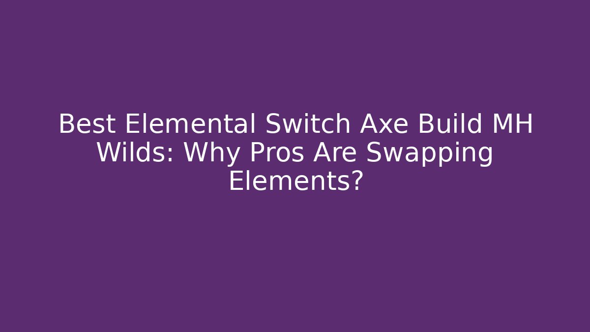 Best Elemental Switch Axe Build MH Wilds: Why Pros Are Swapping Elements?
