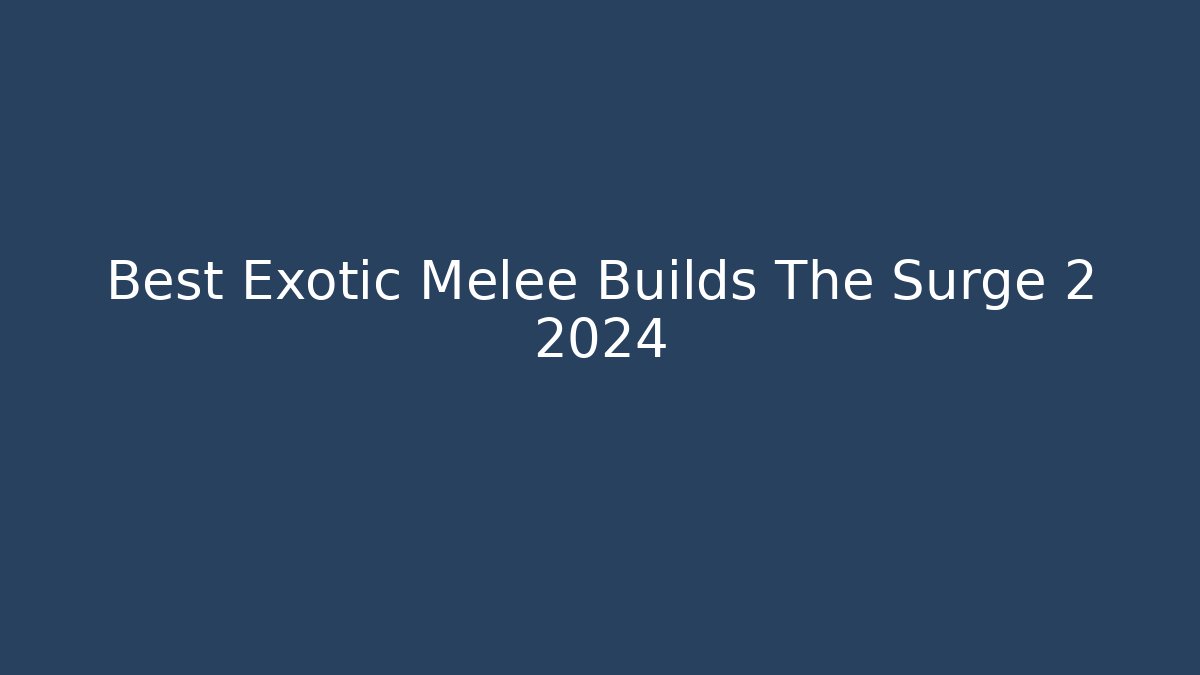 Best Exotic Melee Builds The Surge 2 2024