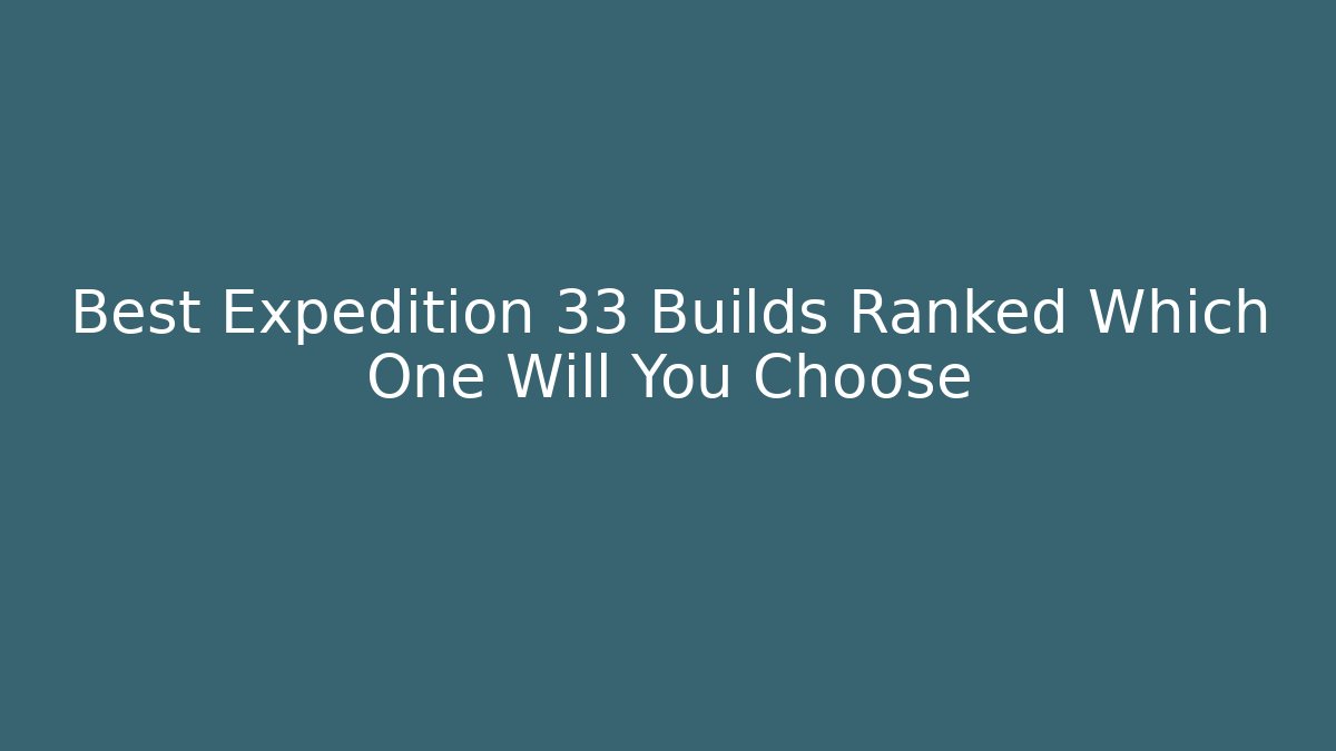 Best Expedition 33 Builds Ranked Which One Will You Choose