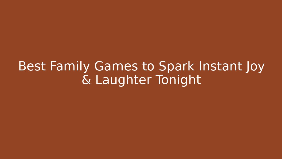 Best Family Games to Spark Instant Joy & Laughter Tonight