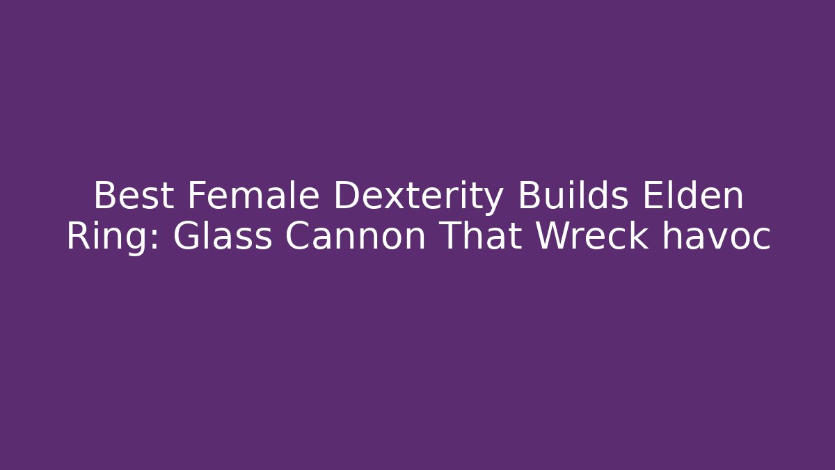 Best Female Dexterity Builds Elden Ring: Glass Cannon That Wreck havoc