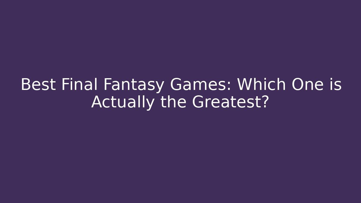 Best Final Fantasy Games: Which One is Actually the Greatest?