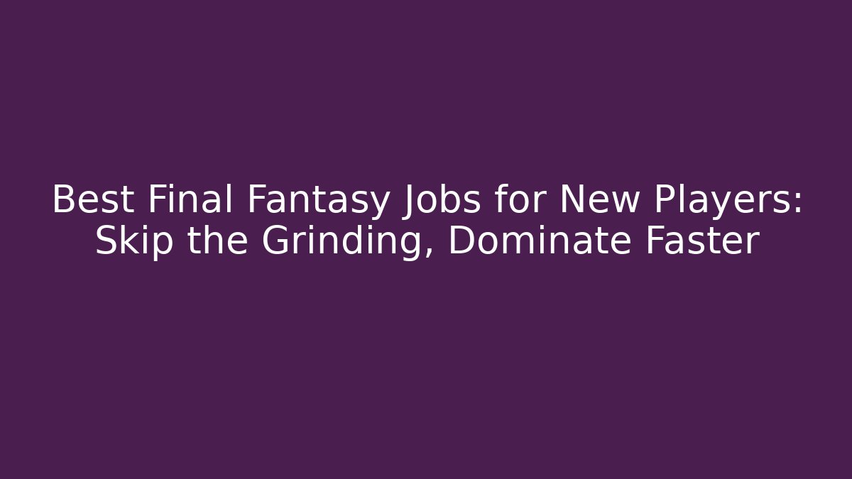 Best Final Fantasy Jobs for New Players: Skip the Grinding, Dominate Faster