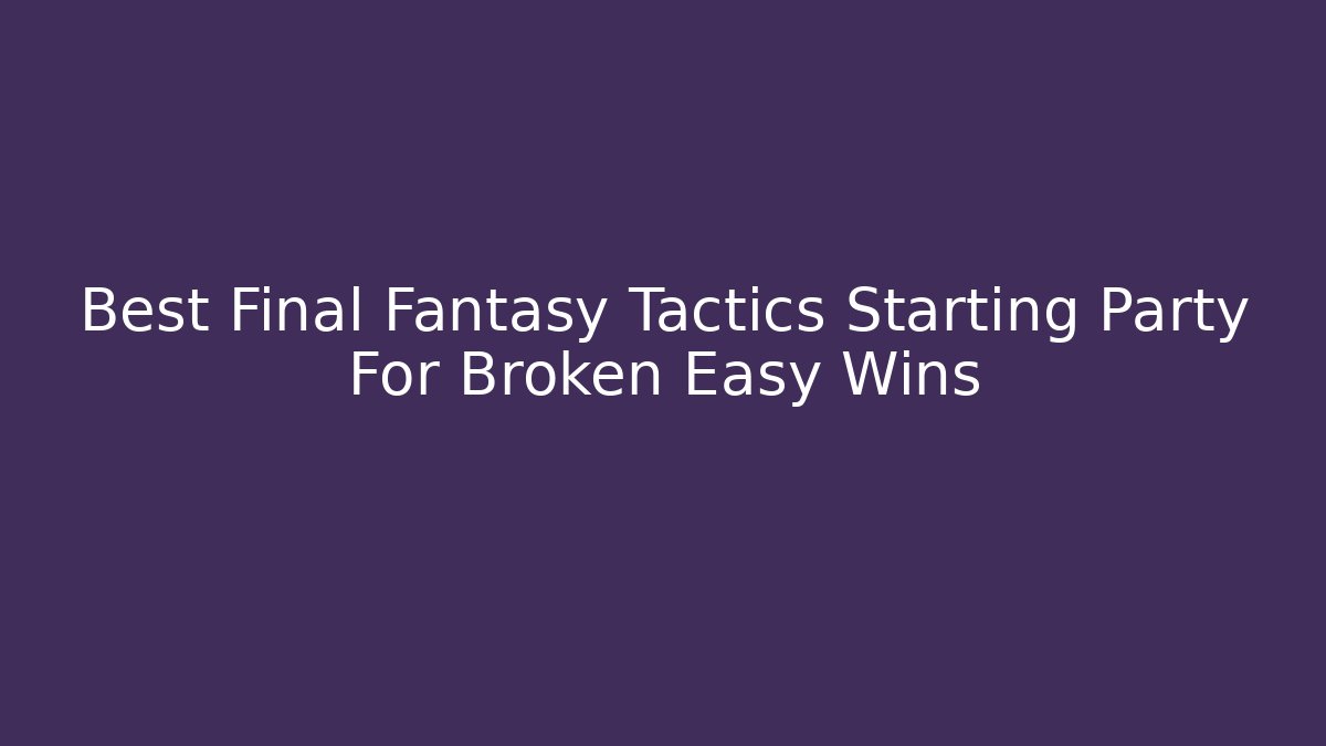 Best Final Fantasy Tactics Starting Party For Broken Easy Wins