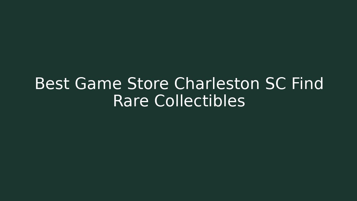 Best Game Store Charleston SC Find Rare Collectibles