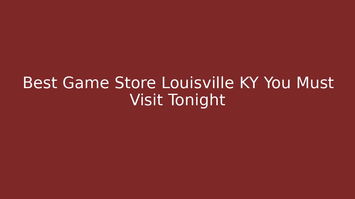 Best Game Store Louisville KY You Must Visit Tonight