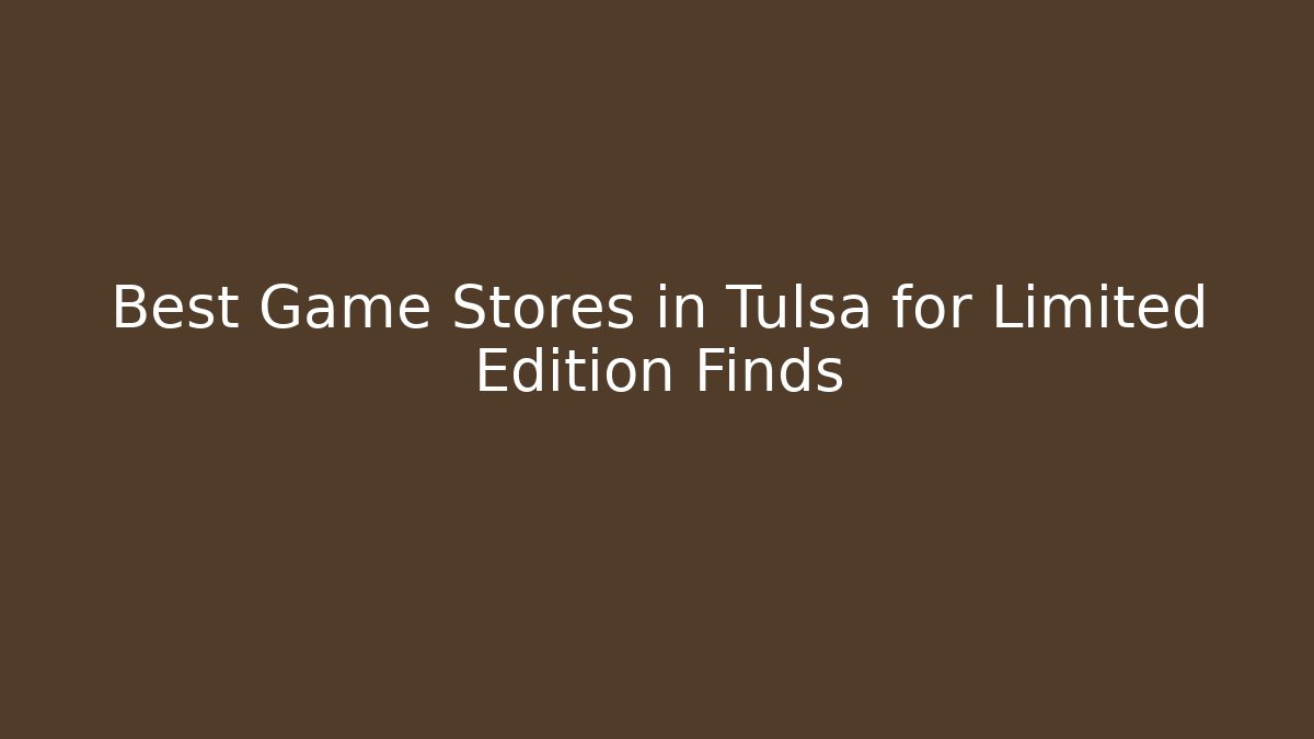 Best Game Stores in Tulsa for Limited Edition Finds