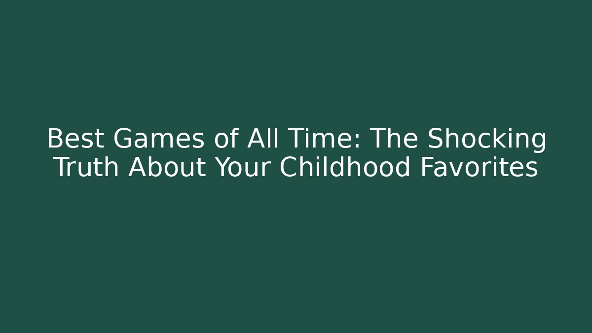 Best Games of All Time: The Shocking Truth About Your Childhood Favorites