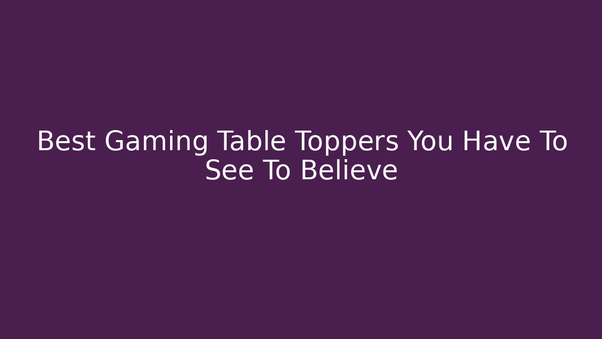 Best Gaming Table Toppers You Have To See To Believe