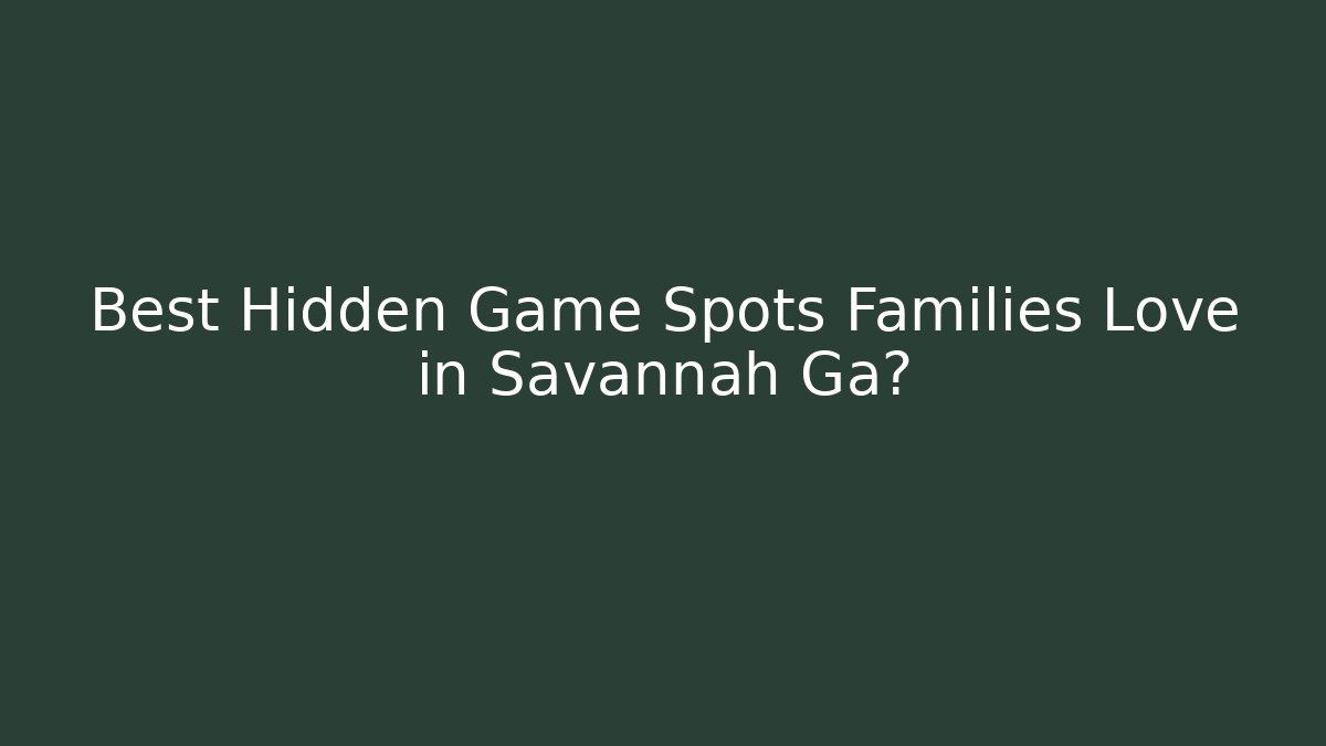 Best Hidden Game Spots Families Love in Savannah Ga?