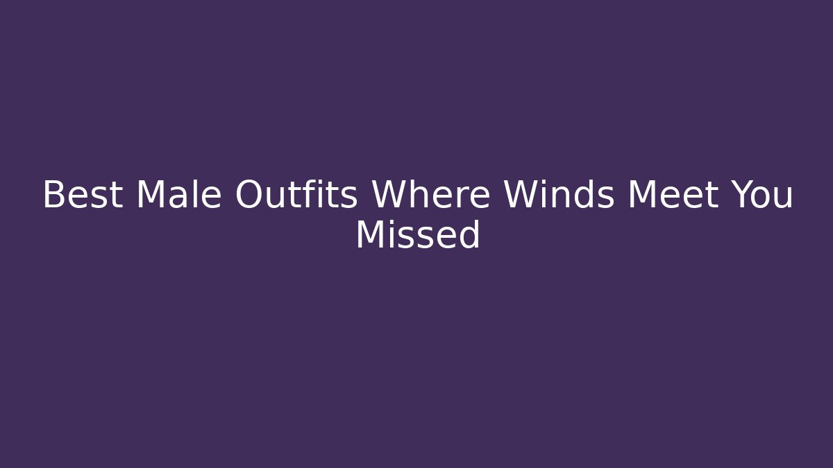 Best Male Outfits Where Winds Meet You Missed