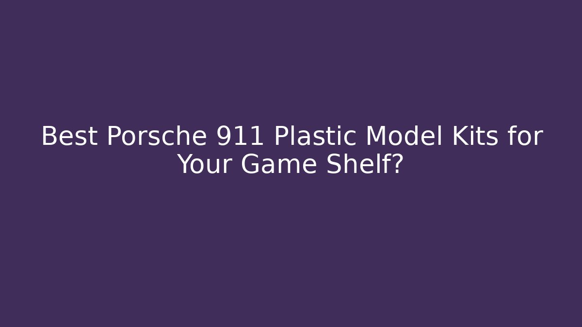 Best Porsche 911 Plastic Model Kits for Your Game Shelf?