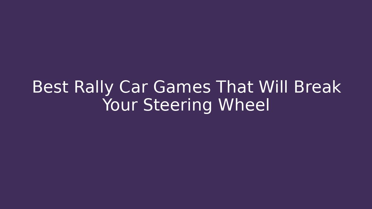 Best Rally Car Games That Will Break Your Steering Wheel