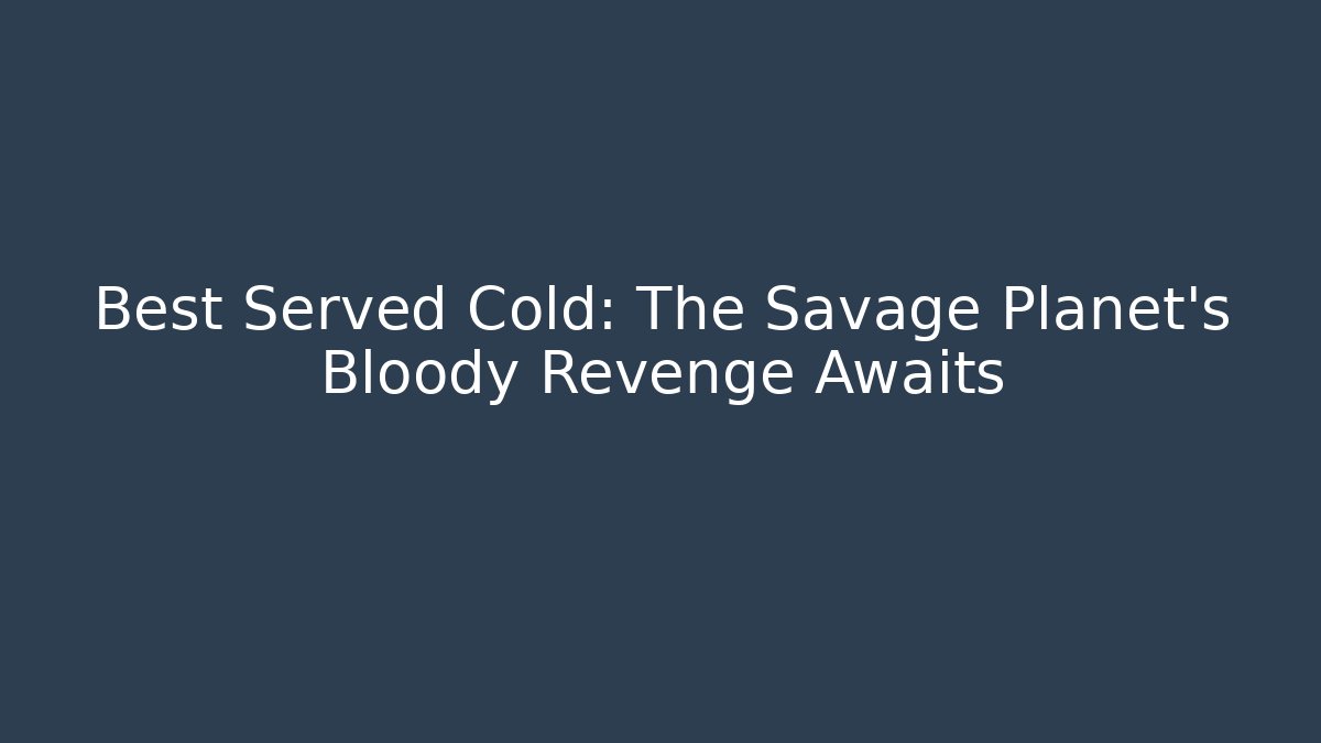 Best Served Cold: The Savage Planet's Bloody Revenge Awaits