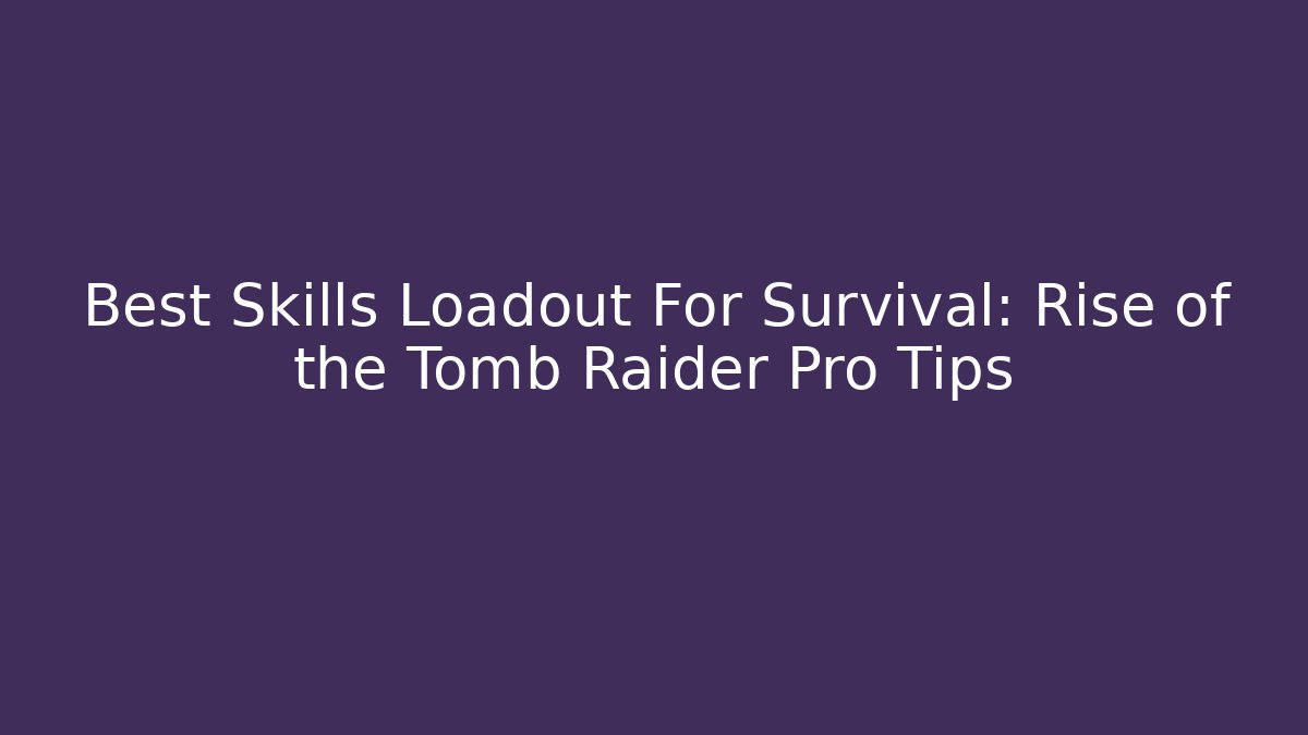 Best Skills Loadout For Survival: Rise of the Tomb Raider Pro Tips