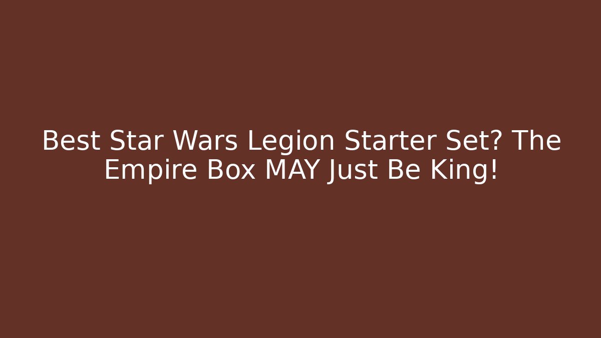 Best Star Wars Legion Starter Set? The Empire Box MAY Just Be King!