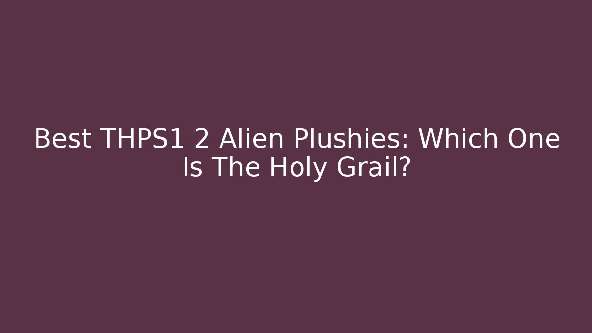 Best THPS1 2 Alien Plushies: Which One Is The Holy Grail?