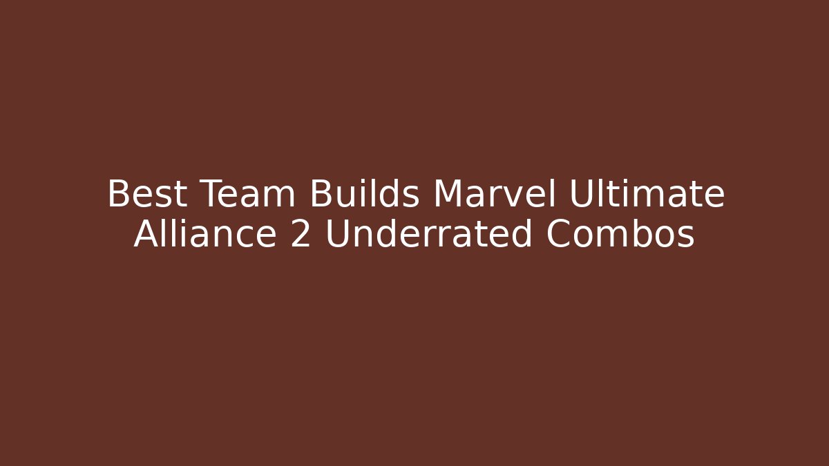 Best Team Builds Marvel Ultimate Alliance 2 Underrated Combos