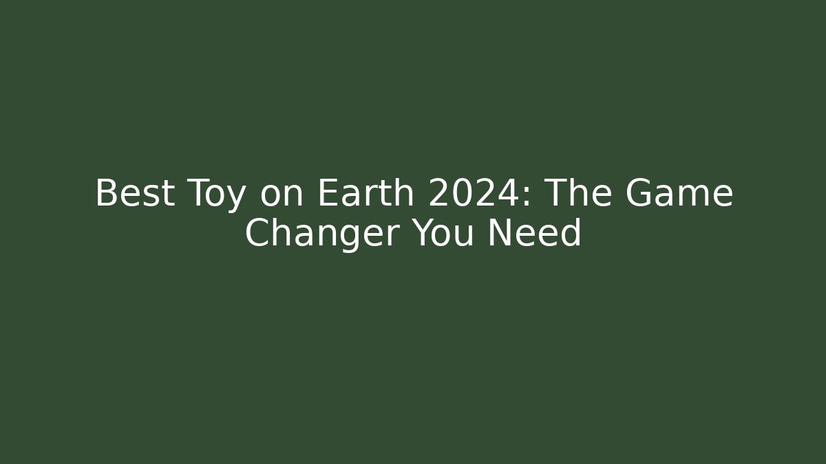 Best Toy on Earth 2024: The Game Changer You Need