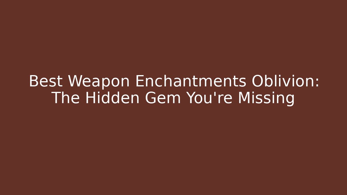 Best Weapon Enchantments Oblivion: The Hidden Gem You're Missing