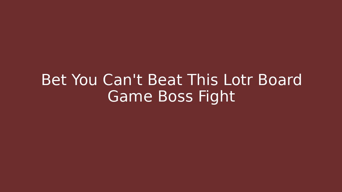 Bet You Can't Beat This Lotr Board Game Boss Fight