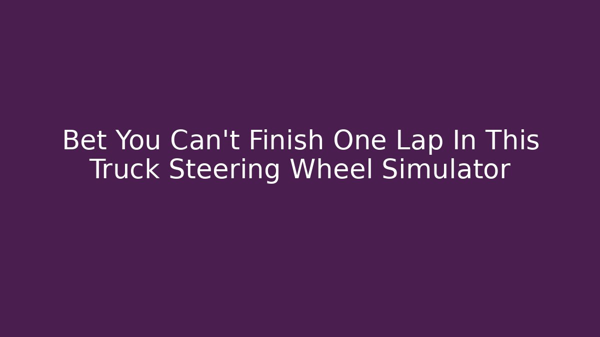 Bet You Can't Finish One Lap In This Truck Steering Wheel Simulator