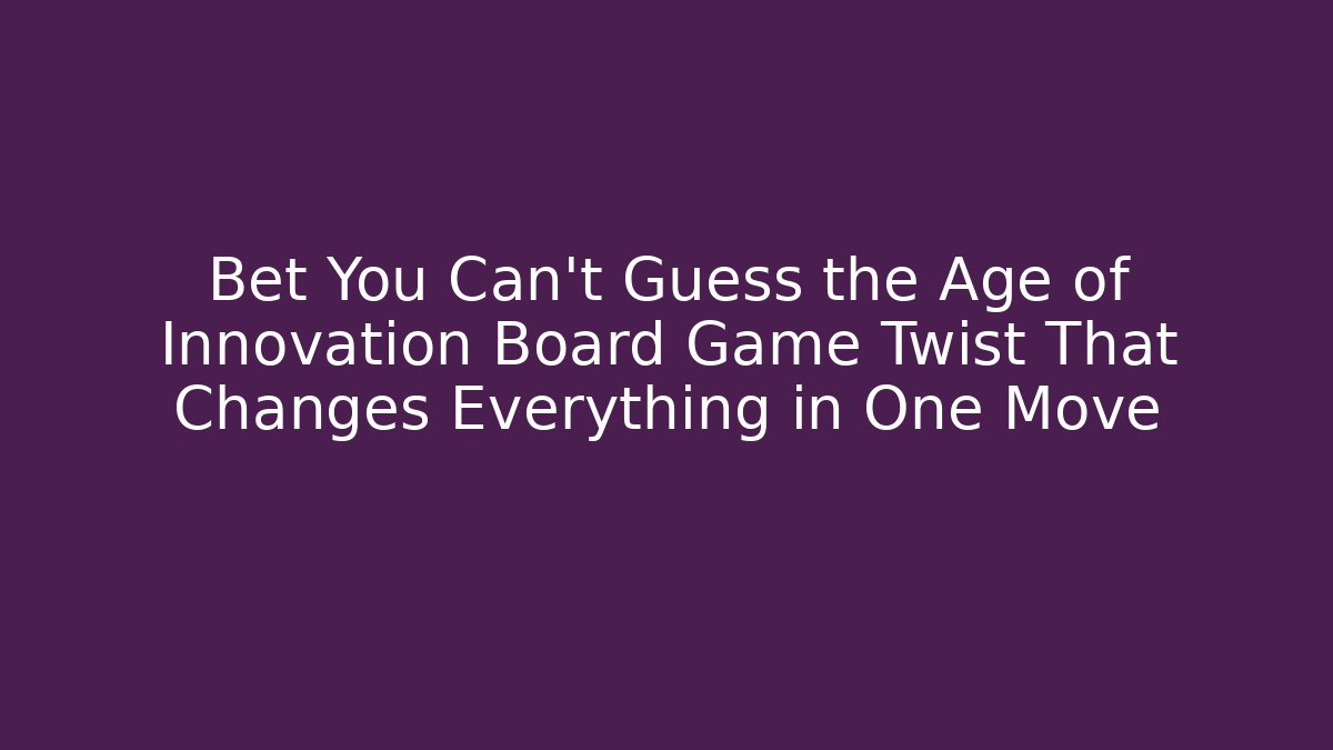 Bet You Can't Guess the Age of Innovation Board Game Twist That Changes Everything in One Move