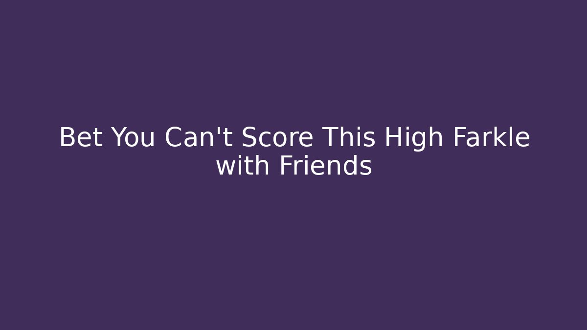 Bet You Can't Score This High Farkle with Friends