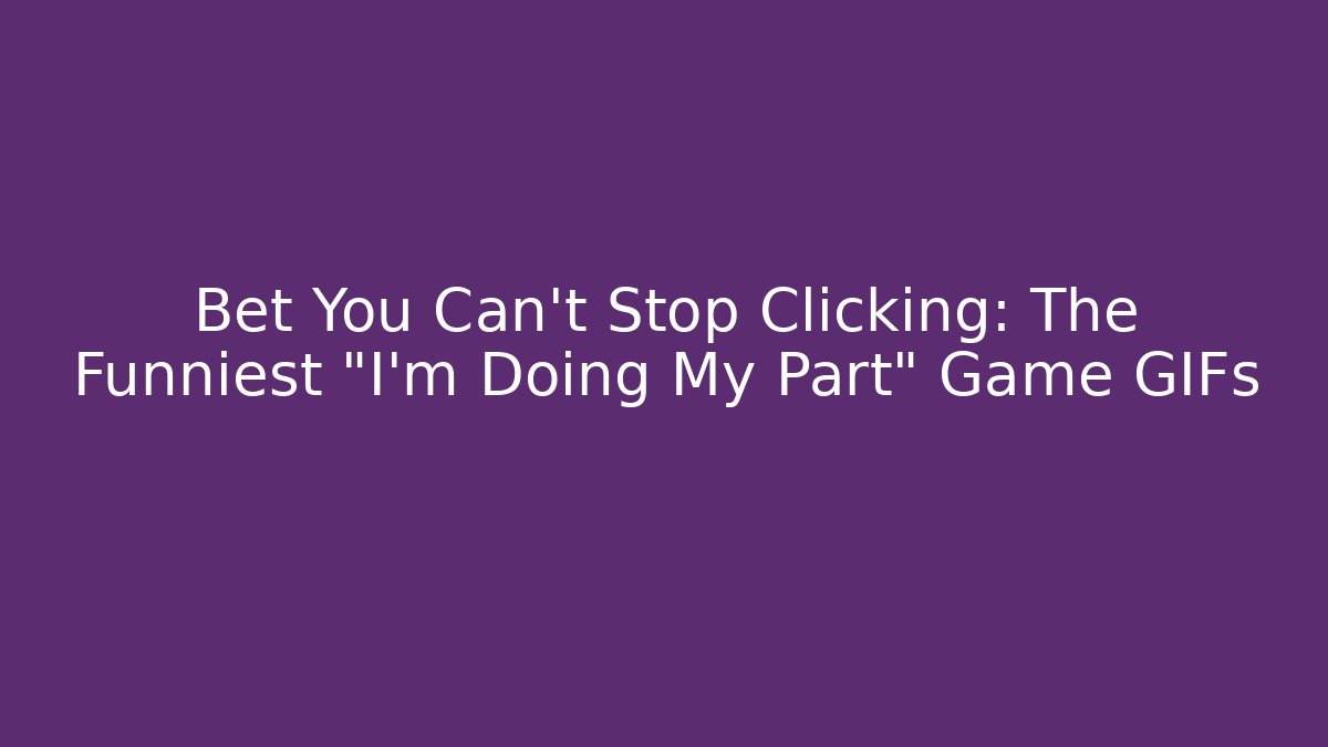 Bet You Can't Stop Clicking: The Funniest "I'm Doing My Part" Game GIFs