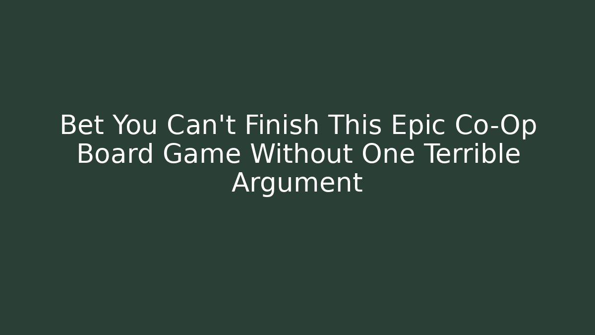 Bet You Can’t Finish This Epic Co-Op Board Game Without One Terrible Argument