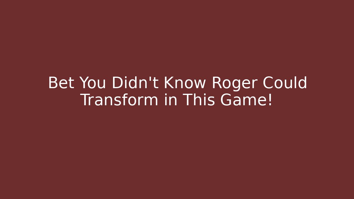 Bet You Didn't Know Roger Could Transform in This Game!