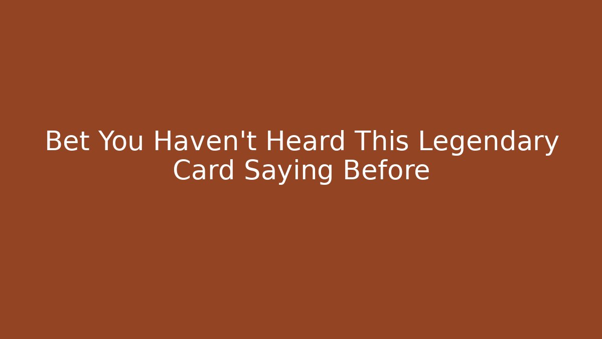 Bet You Haven't Heard This Legendary Card Saying Before
