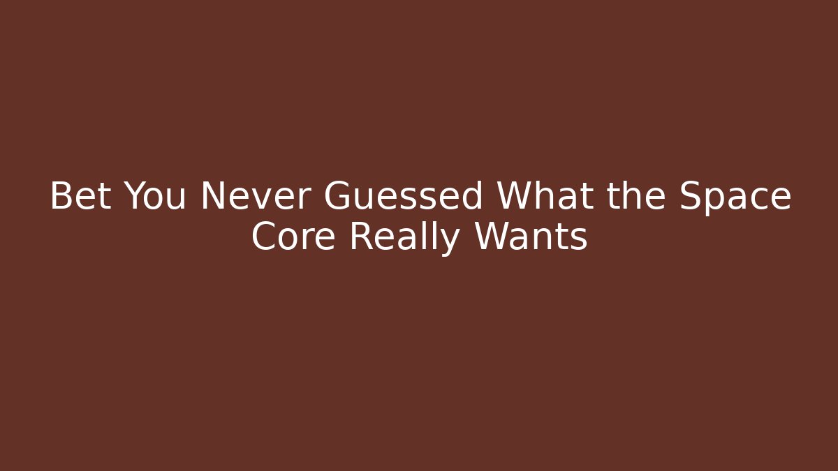 Bet You Never Guessed What the Space Core Really Wants