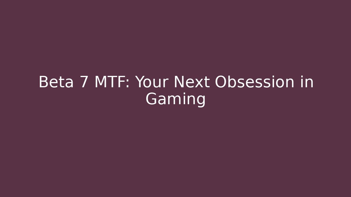 Beta 7 MTF: Your Next Obsession in Gaming