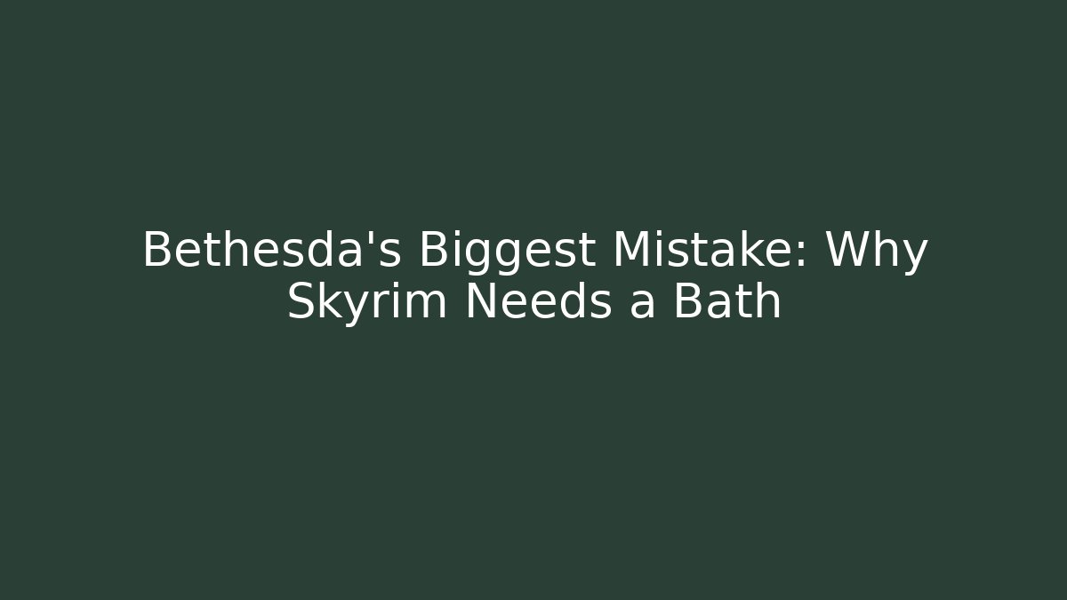 Bethesda's Biggest Mistake: Why Skyrim Needs a Bath