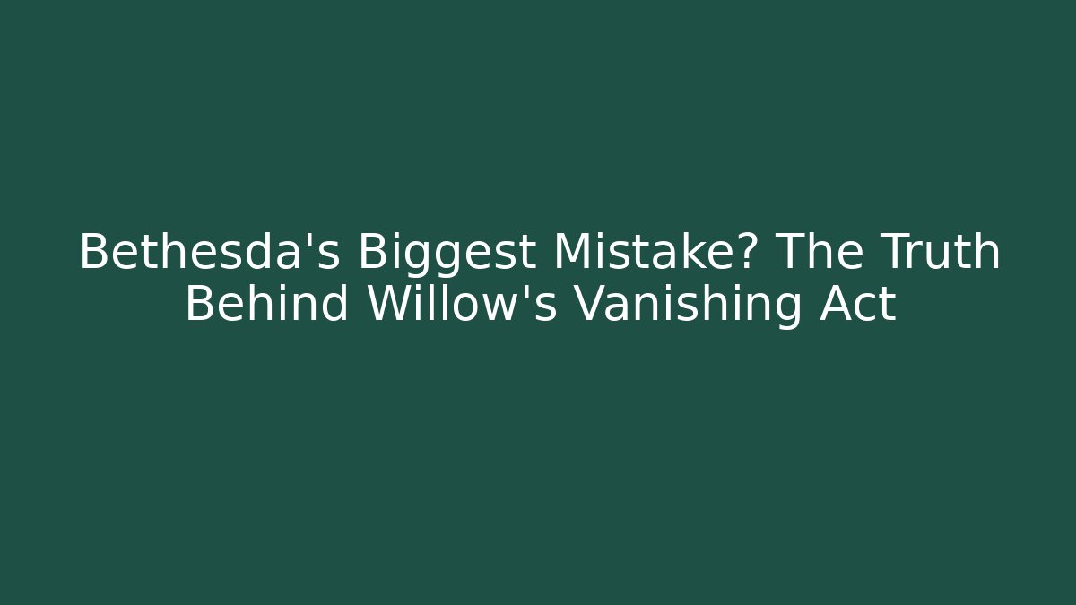 Bethesda's Biggest Mistake? The Truth Behind Willow's Vanishing Act