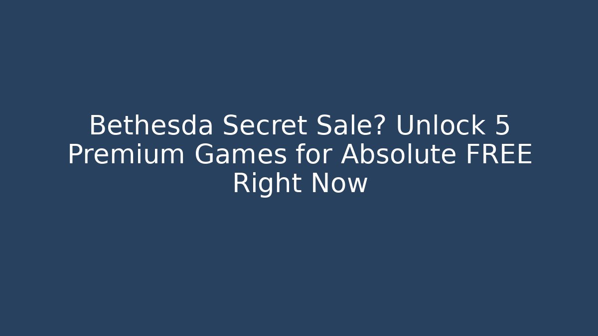 Bethesda Secret Sale? Unlock 5 Premium Games for Absolute FREE Right Now