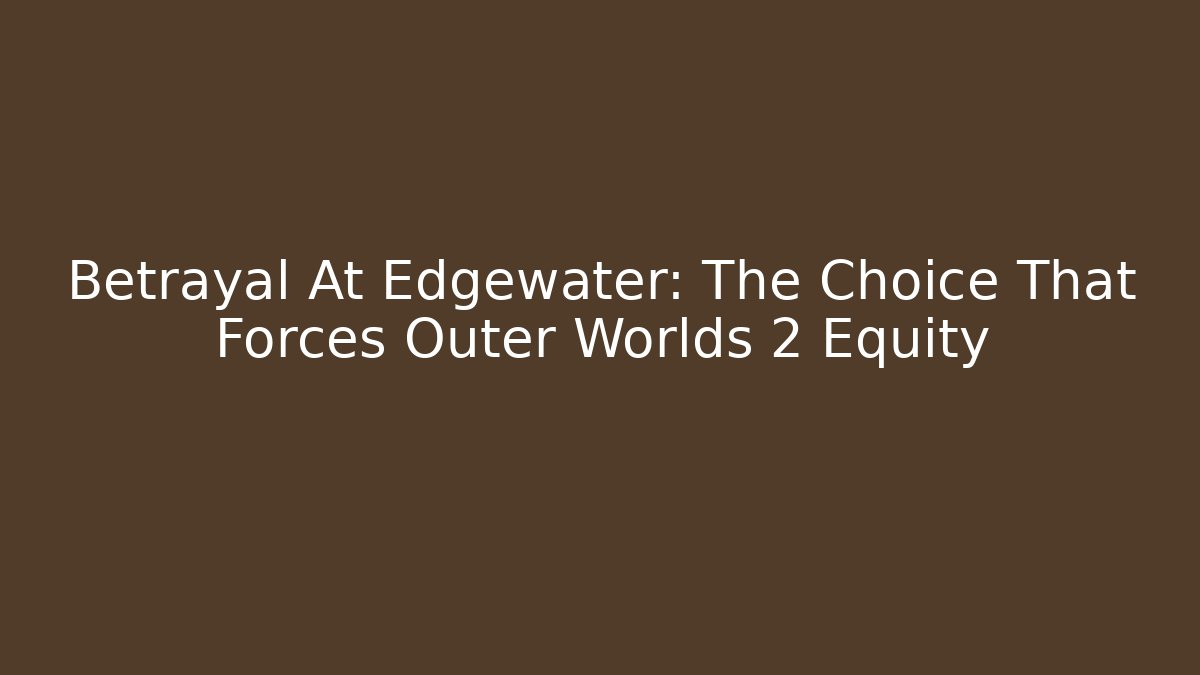 Betrayal At Edgewater: The Choice That Forces Outer Worlds 2 Equity
