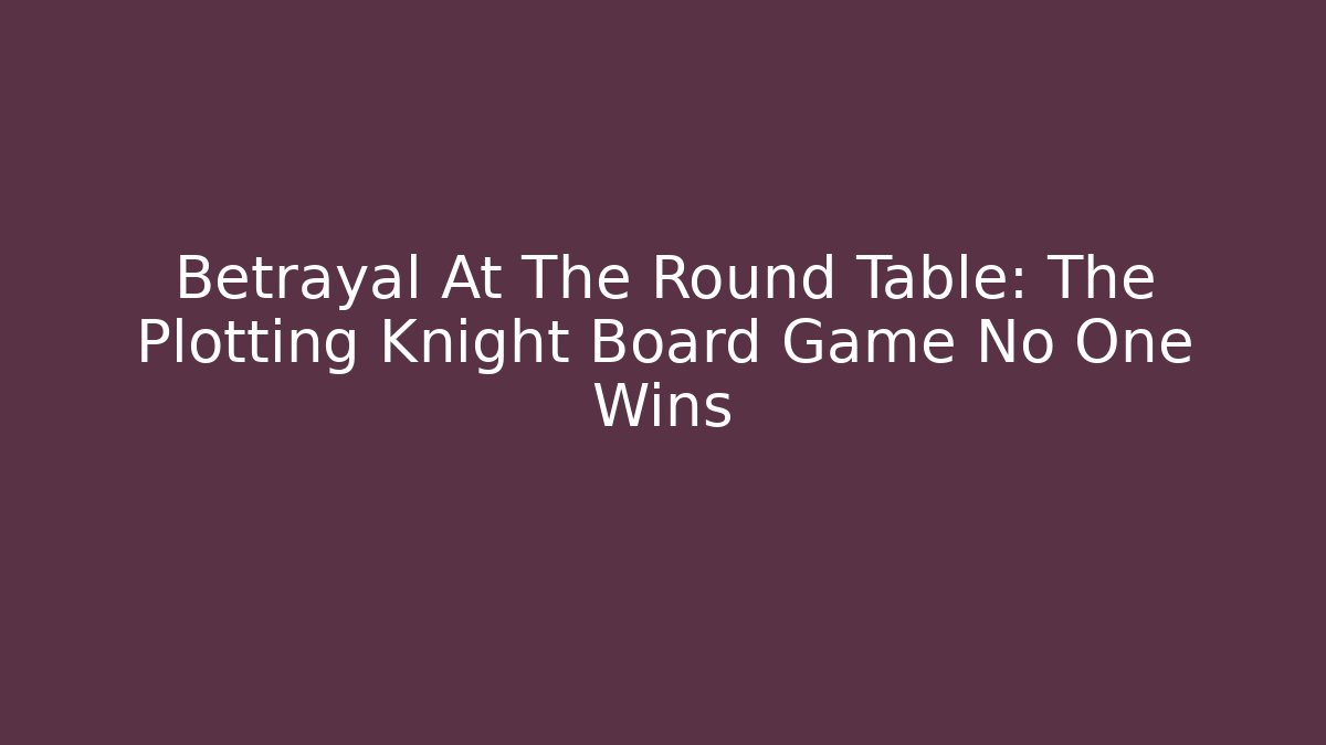 Betrayal At The Round Table: The Plotting Knight Board Game No One Wins