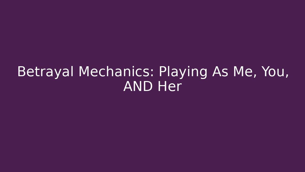 Betrayal Mechanics: Playing As Me, You, AND Her