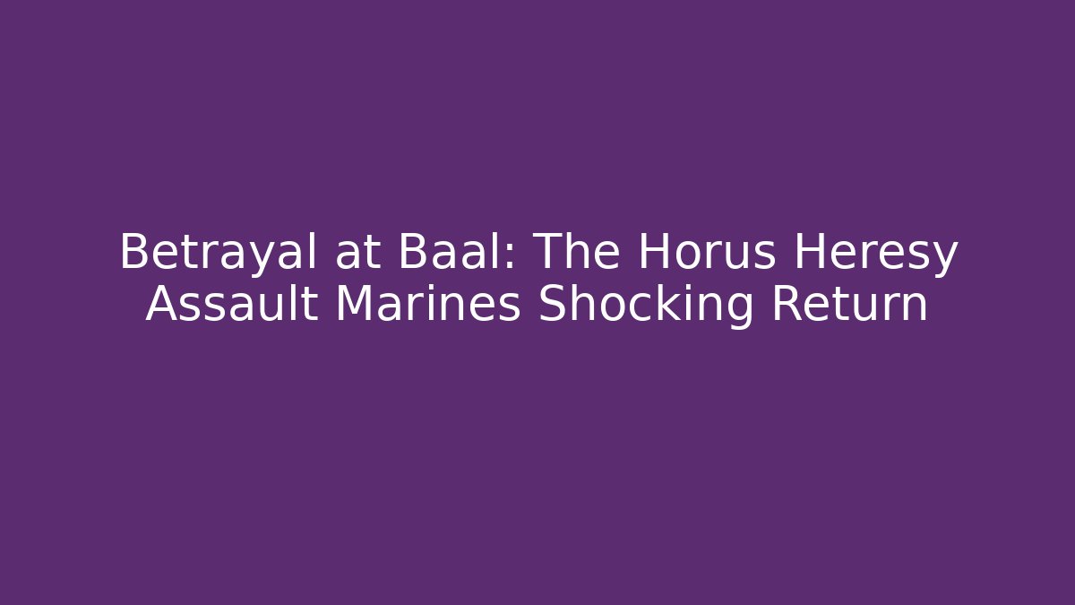 Betrayal at Baal: The Horus Heresy Assault Marines Shocking Return